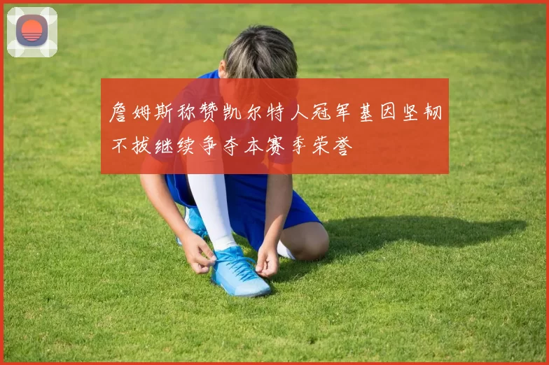 詹姆斯称赞凯尔特人冠军基因坚韧不拔继续争夺本赛季荣誉
