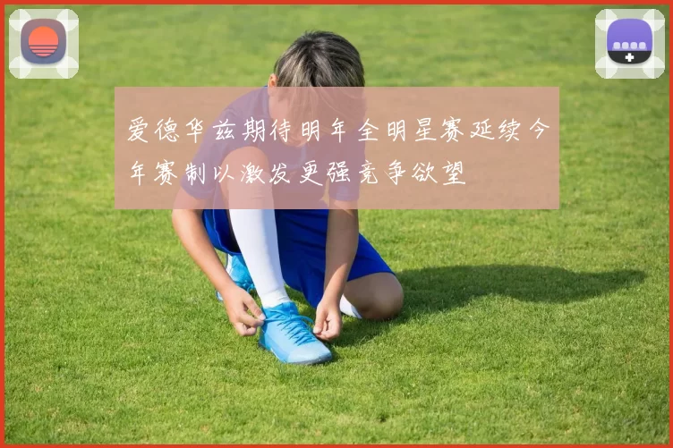 爱德华兹期待明年全明星赛延续今年赛制以激发更强竞争欲望