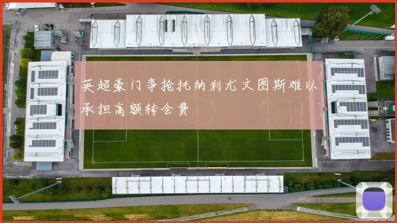英超豪门争抢托纳利尤文图斯难以承担高额转会费