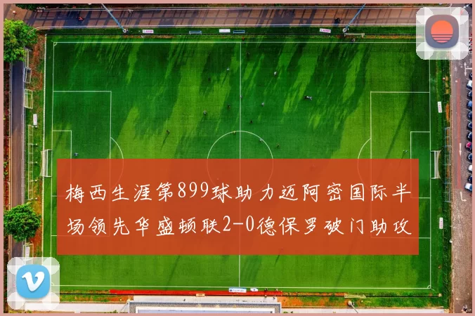 梅西生涯第899球助力迈阿密国际半场领先华盛顿联2-0德保罗破门助攻