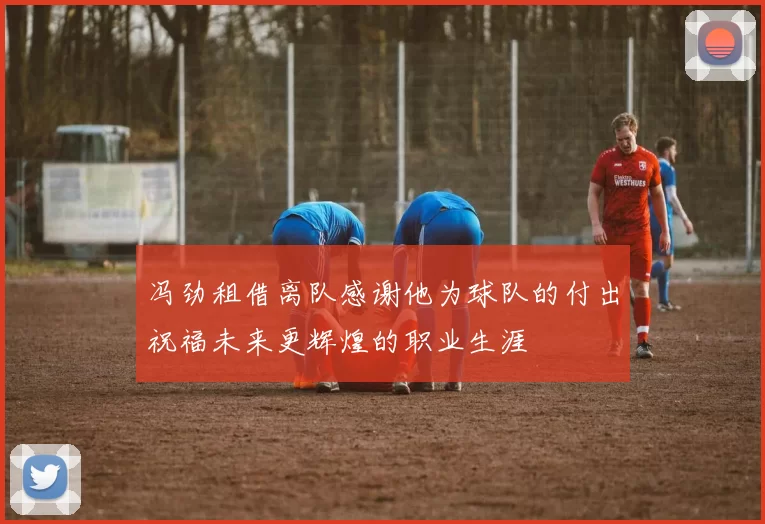 冯劲租借离队感谢他为球队的付出祝福未来更辉煌的职业生涯