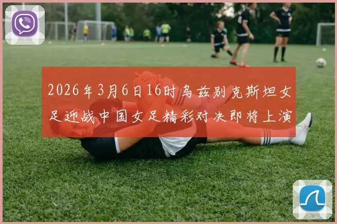 2026年3月6日16时乌兹别克斯坦女足迎战中国女足精彩对决即将上演